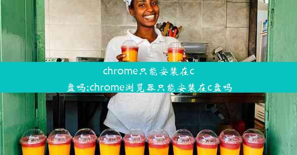 chrome只能安装在c盘吗;chrome浏览器只能安装在c盘吗