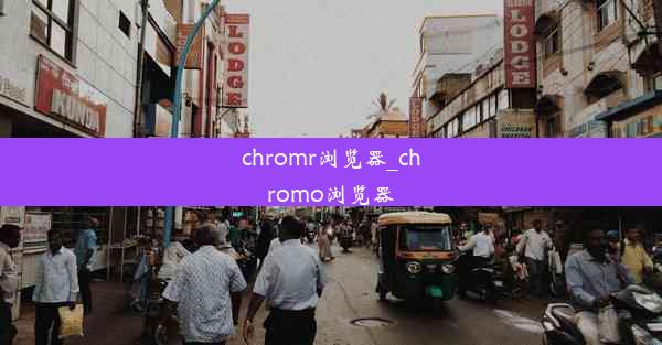 chromr浏览器_chromo浏览器