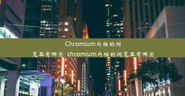 Chromium内核的浏览器有哪些_chromium内核的浏览器有哪些