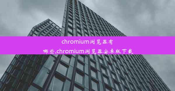 chromium浏览器有哪些,chromium浏览器安卓版下载