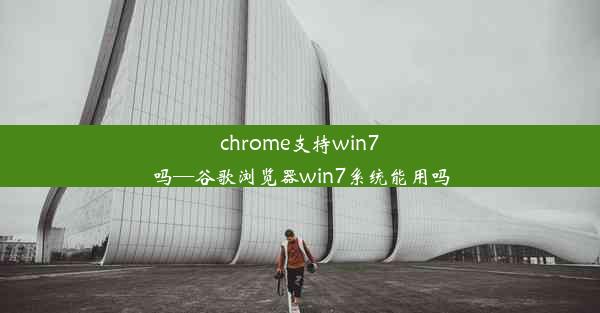 chrome支持win7吗—谷歌浏览器win7系统能用吗