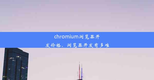 chromium浏览器开发价格、浏览器开发有多难