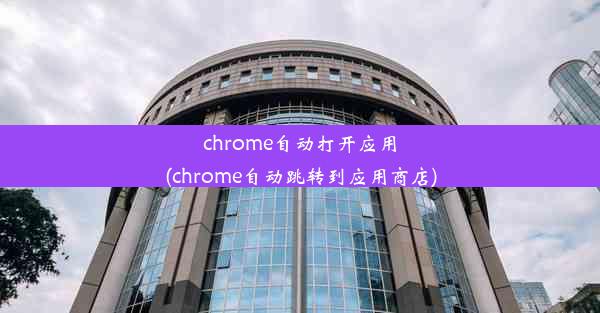 chrome自动打开应用(chrome自动跳转到应用商店)