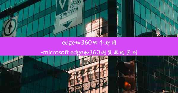 edge和360哪个好用-microsoft edge和360浏览器的区别