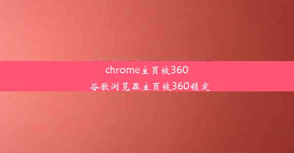 chrome主页被360_谷歌浏览器主页被360锁定