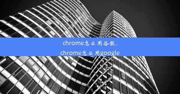 chrome怎么用谷歌、chrome怎么用google