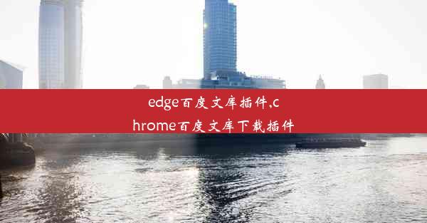 edge百度文库插件,chrome百度文库下载插件