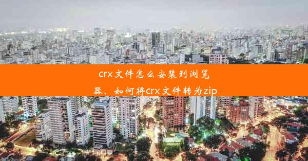 crx文件怎么安装到浏览器、如何将crx文件转为zip