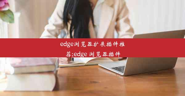 edge浏览器扩展插件推荐;edge 浏览器插件