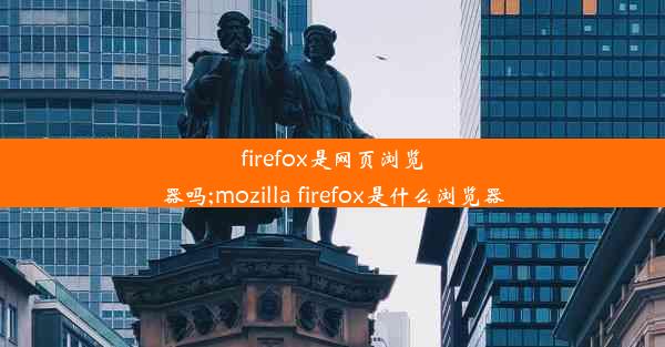 firefox是网页浏览器吗;mozilla firefox是什么浏览器