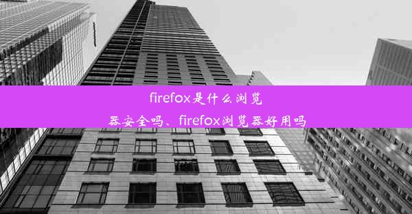 firefox是什么浏览器安全吗、firefox浏览器好用吗