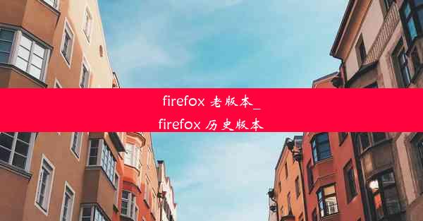 firefox 老版本_firefox 历史版本