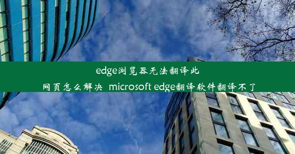 edge浏览器无法翻译此网页怎么解决_microsoft edge翻译软件翻译不了