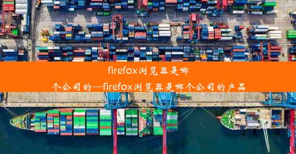 firefox浏览器是哪个公司的—firefox浏览器是哪个公司的产品