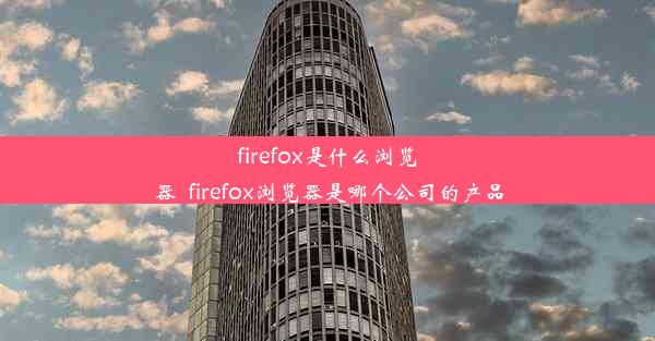 firefox是什么浏览器_firefox浏览器是哪个公司的产品