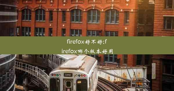 firefox好不好;firefox哪个版本好用