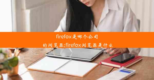 firefox是哪个公司的浏览器;firefox浏览器是什么