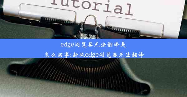 edge浏览器无法翻译是怎么回事;新版edge浏览器无法翻译