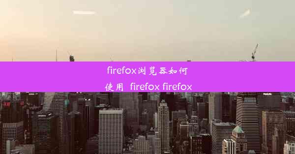 firefox浏览器如何使用_firefox firefox