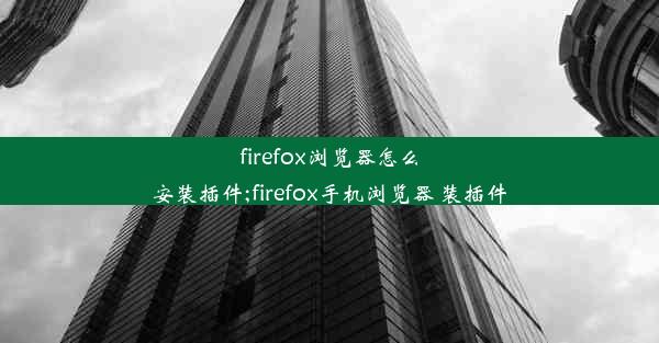 firefox浏览器怎么安装插件;firefox手机浏览器 装插件