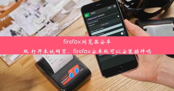 firefox浏览器安卓版 打开本地网页、firefox安卓版可以安装插件吗