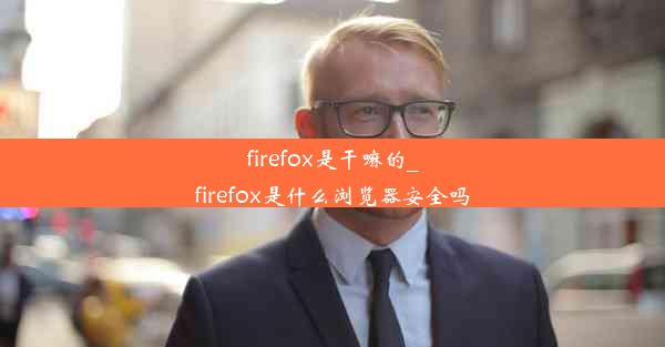 firefox是干嘛的_firefox是什么浏览器安全吗