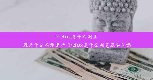 firefox是什么浏览器为什么不能运行-firefox是什么浏览器安全吗