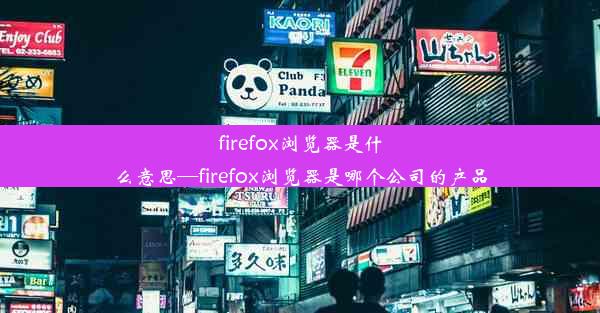 firefox浏览器是什么意思—firefox浏览器是哪个公司的产品