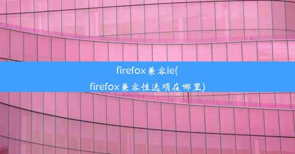 firefox兼容ie(firefox兼容性选项在哪里)