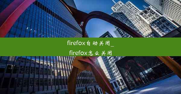 firefox自动关闭_firefox怎么关闭