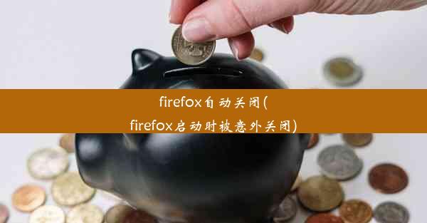 firefox自动关闭(firefox启动时被意外关闭)