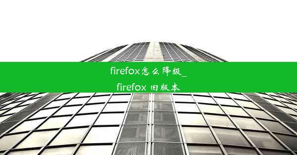 firefox怎么降级_firefox 旧版本