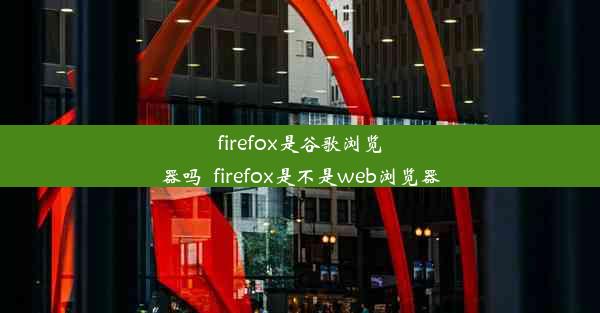 firefox是谷歌浏览器吗_firefox是不是web浏览器