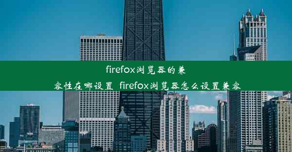 firefox浏览器的兼容性在哪设置_firefox浏览器怎么设置兼容