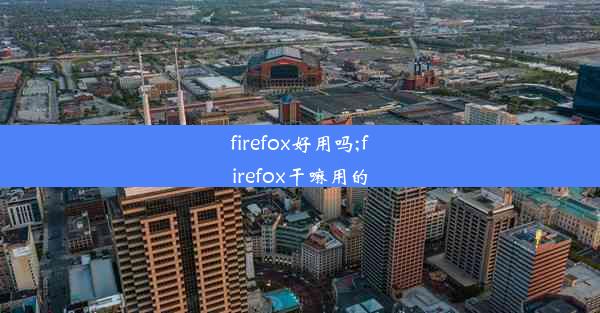 firefox好用吗;firefox干嘛用的