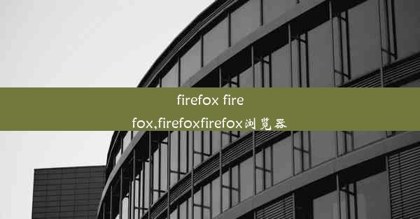 firefox firefox,firefoxfirefox浏览器