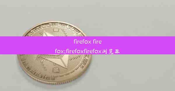 firefox firefox;firefoxfirefox浏览器