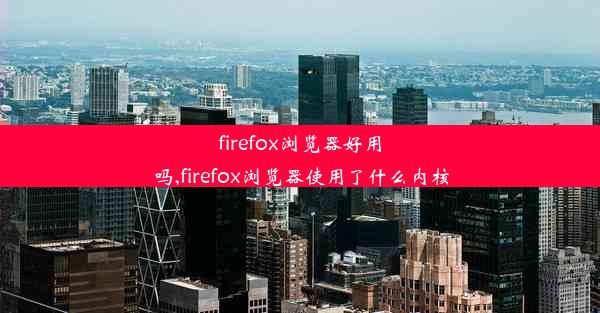 firefox浏览器好用吗,firefox浏览器使用了什么内核