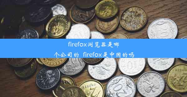 firefox浏览器是哪个公司的_firefox是中国的吗