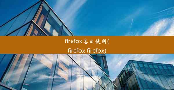 firefox怎么使用(firefox firefox)