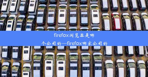 firefox浏览器是哪个公司的—firefox哪家公司的