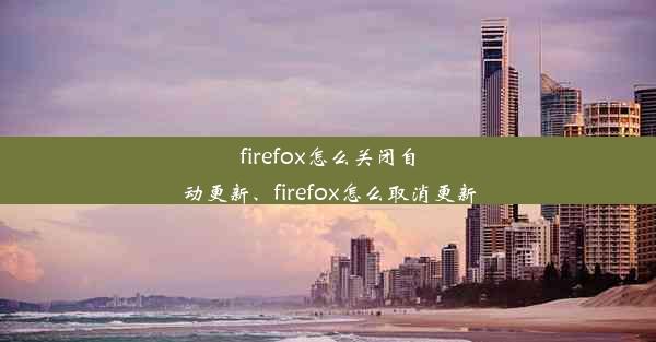 firefox怎么关闭自动更新、firefox怎么取消更新