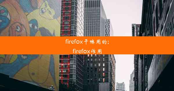 firefox干嘛用的;firefox作用