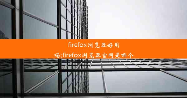 firefox浏览器好用吗;firefox浏览器官网是哪个