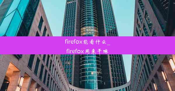 firefox能看什么_firefox用来干嘛