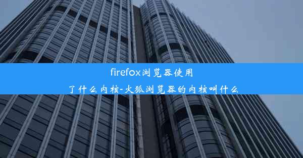 firefox浏览器使用了什么内核-火狐浏览器的内核叫什么