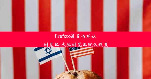 firefox设置为默认浏览器;火狐浏览器默认设置