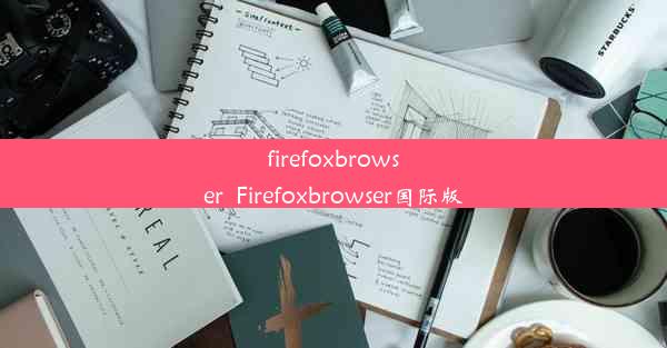 firefoxbrowser_Firefoxbrowser国际版