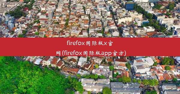 firefox国际版x官网(firefox国际版app官方)