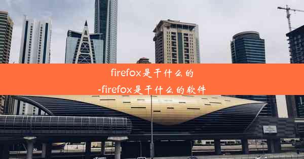 firefox是干什么的-firefox是干什么的软件